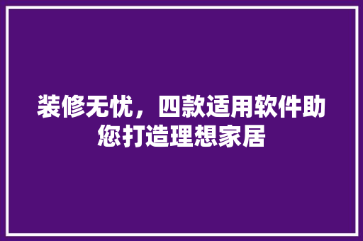 装修无忧，四款适用软件助您打造理想家居