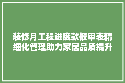 装修月工程进度款报审表精细化管理助力家居品质提升