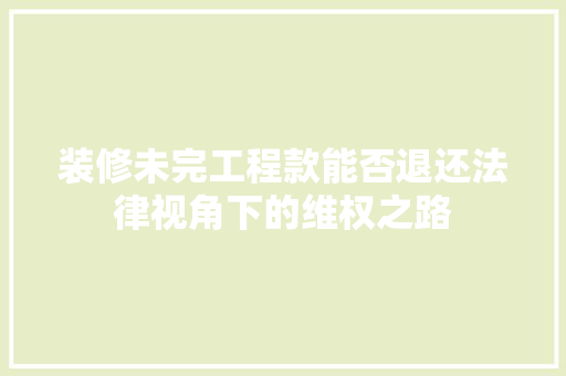 装修未完工程款能否退还法律视角下的维权之路