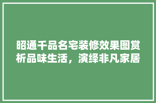 昭通千品名宅装修效果图赏析品味生活，演绎非凡家居艺术