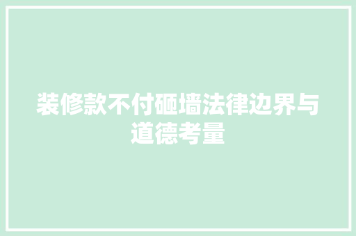 装修款不付砸墙法律边界与道德考量