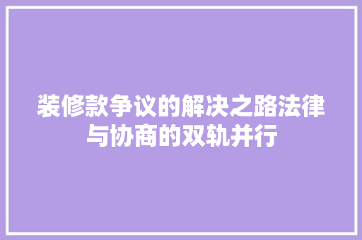 装修款争议的解决之路法律与协商的双轨并行