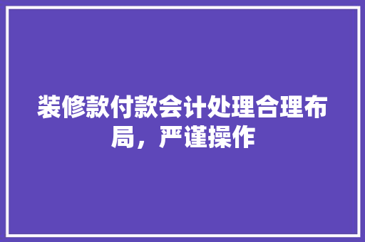 装修款付款会计处理合理布局，严谨操作