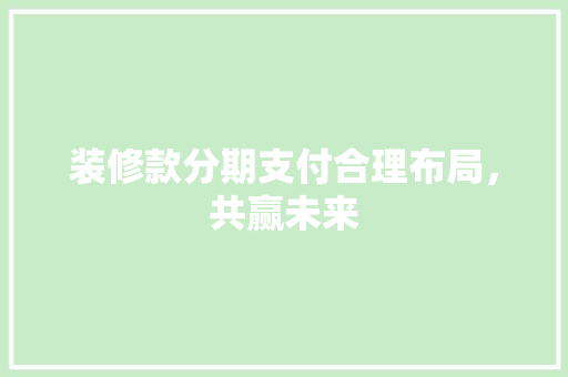 装修款分期支付合理布局，共赢未来
