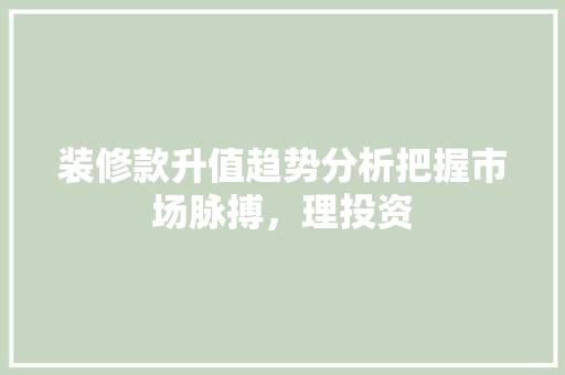 装修款升值趋势分析把握市场脉搏，理投资