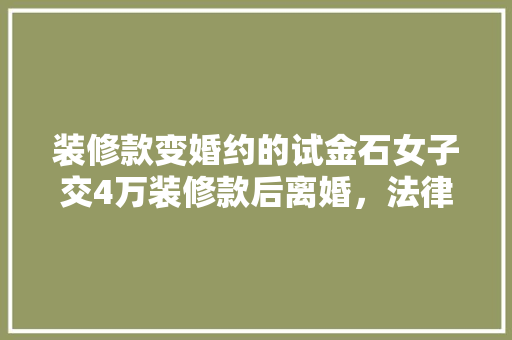 装修款变婚约的试金石女子交4万装修款后离婚，法律如何保障婚姻权益