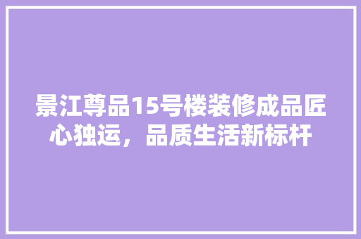 景江尊品15号楼装修成品匠心独运，品质生活新标杆