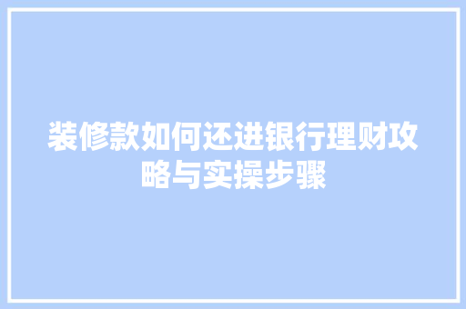 装修款如何还进银行理财攻略与实操步骤