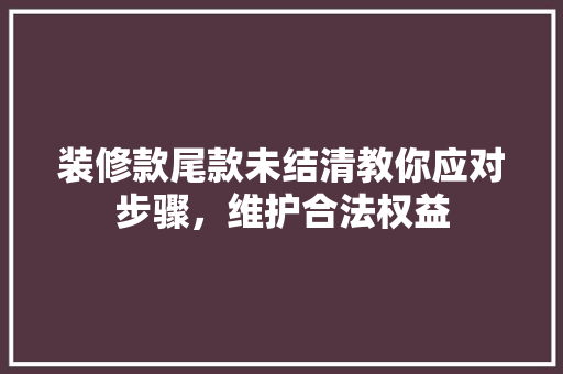 装修款尾款未结清教你应对步骤，维护合法权益