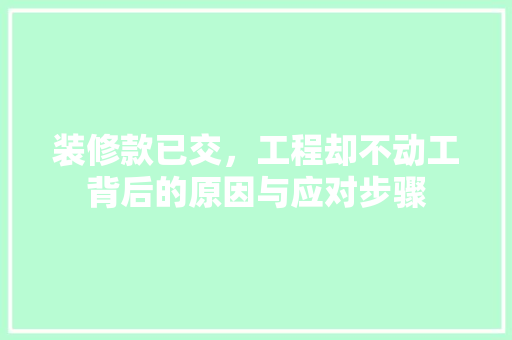 装修款已交，工程却不动工背后的原因与应对步骤