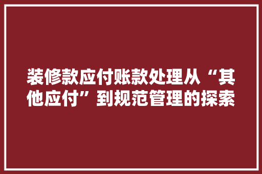 装修款应付账款处理从“其他应付”到规范管理的探索