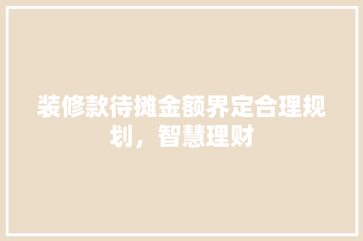 装修款待摊金额界定合理规划，智慧理财