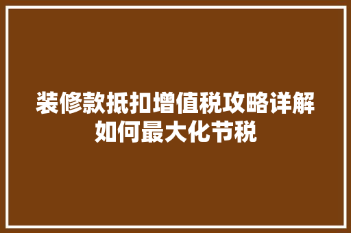 装修款抵扣增值税攻略详解如何最大化节税