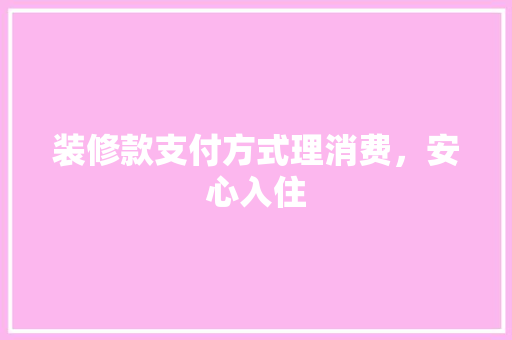 装修款支付方式理消费，安心入住