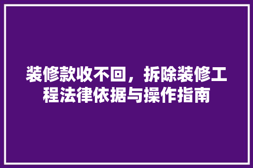 装修款收不回，拆除装修工程法律依据与操作指南