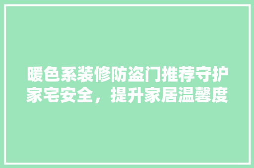 暖色系装修防盗门推荐守护家宅安全，提升家居温馨度