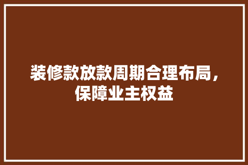 装修款放款周期合理布局，保障业主权益