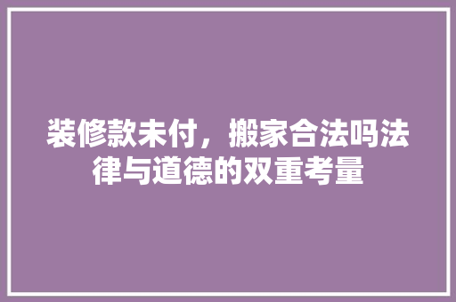装修款未付，搬家合法吗法律与道德的双重考量