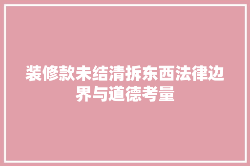 装修款未结清拆东西法律边界与道德考量