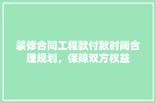 装修合同工程款付款时间合理规划，保障双方权益
