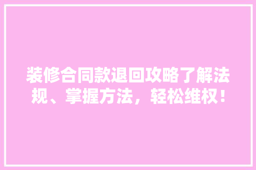 装修合同款退回攻略了解法规、掌握方法，轻松维权！