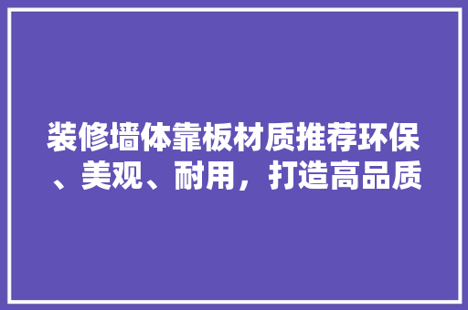 装修墙体靠板材质推荐环保、美观、耐用，打造高品质家居空间