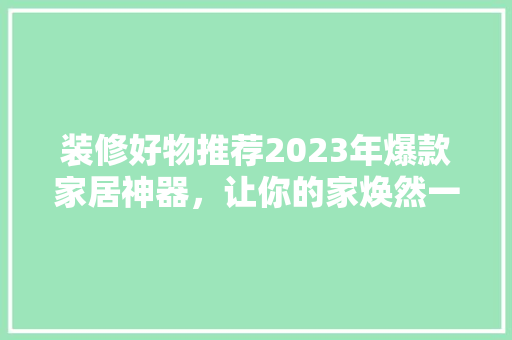 装修好物推荐2023年爆款家居神器，让你的家焕然一新！
