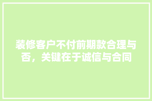装修客户不付前期款合理与否，关键在于诚信与合同