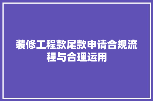 装修工程款尾款申请合规流程与合理运用