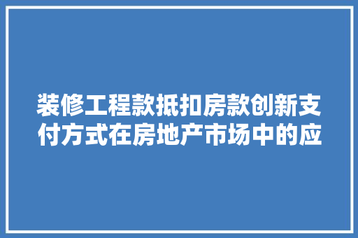 装修工程款抵扣房款创新支付方式在房地产市场中的应用与方法
