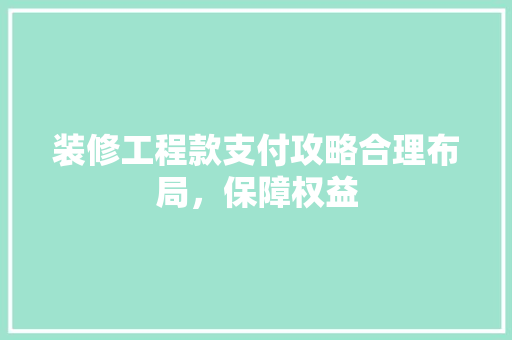 装修工程款支付攻略合理布局，保障权益