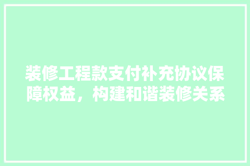 装修工程款支付补充协议保障权益，构建和谐装修关系