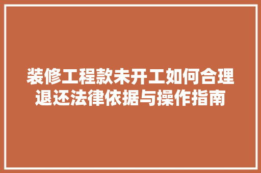 装修工程款未开工如何合理退还法律依据与操作指南