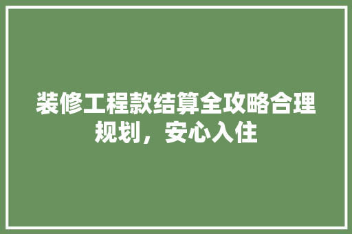 装修工程款结算全攻略合理规划，安心入住