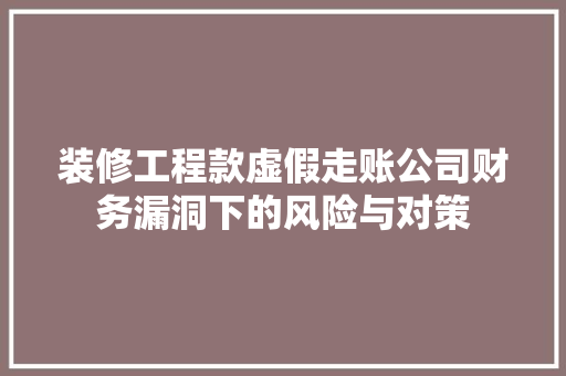 装修工程款虚假走账公司财务漏洞下的风险与对策