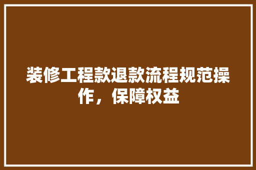 装修工程款退款流程规范操作，保障权益