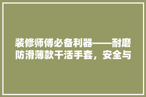 装修师傅必备利器——耐磨防滑薄款干活手套，安全与效率的双重保障