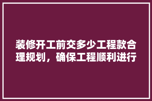 装修开工前交多少工程款合理规划，确保工程顺利进行