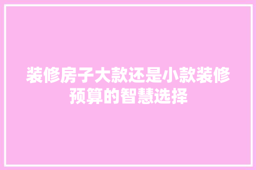 装修房子大款还是小款装修预算的智慧选择
