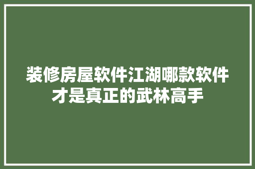 装修房屋软件江湖哪款软件才是真正的武林高手