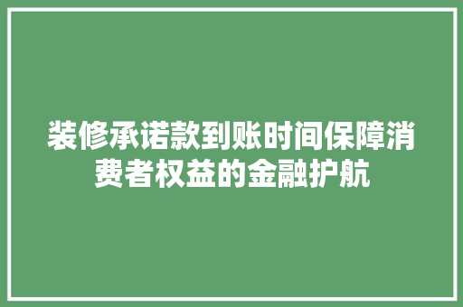 装修承诺款到账时间保障消费者权益的金融护航