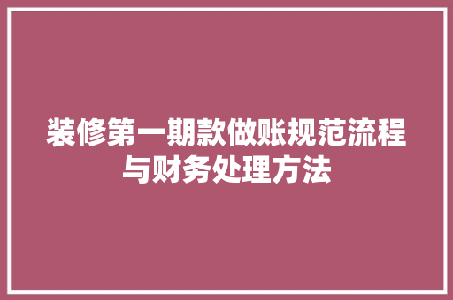 装修第一期款做账规范流程与财务处理方法  第1张