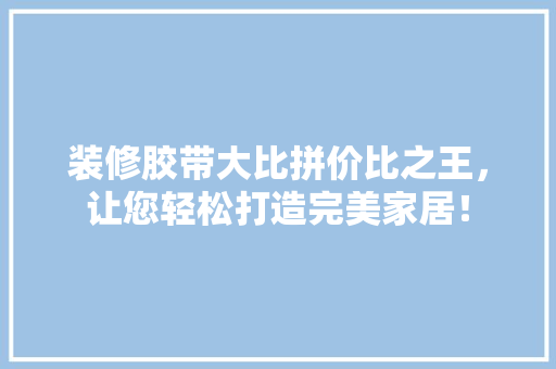 装修胶带大比拼价比之王，让您轻松打造完美家居！
