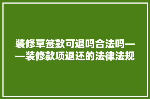 装修草签款可退吗合法吗——装修款项退还的法律法规与实际例子  第1张
