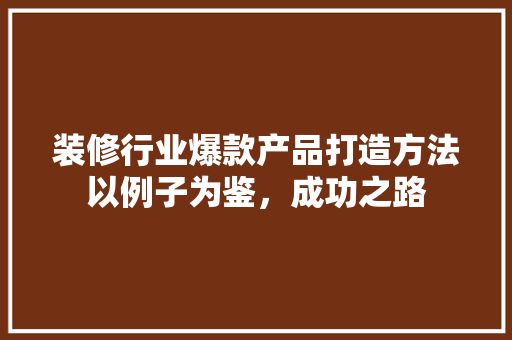 装修行业爆款产品打造方法以例子为鉴，成功之路