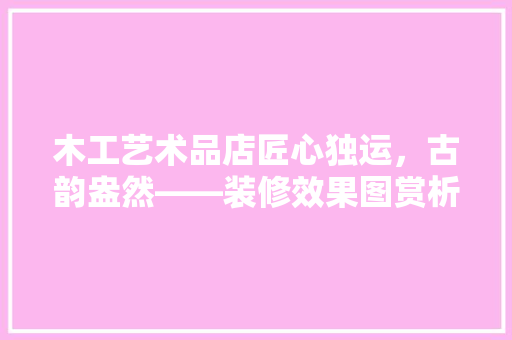 木工艺术品店匠心独运，古韵盎然——装修效果图赏析
