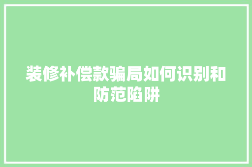 装修补偿款骗局如何识别和防范陷阱