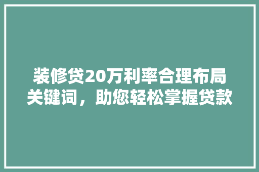 装修贷20万利率合理布局关键词，助您轻松掌握贷款信息