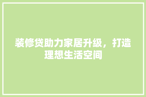 装修贷助力家居升级，打造理想生活空间  第1张