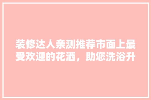装修达人亲测推荐市面上最受欢迎的花洒，助您洗浴升级！  第1张